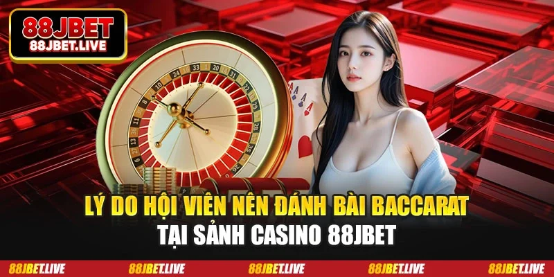Lý do hội viên nên đánh bài Baccarat tại sảnh casino 88jbet